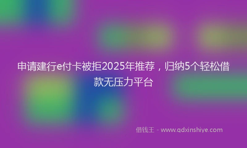申请建行e付卡被拒2025年推荐，归纳5个轻松借款无压力平台