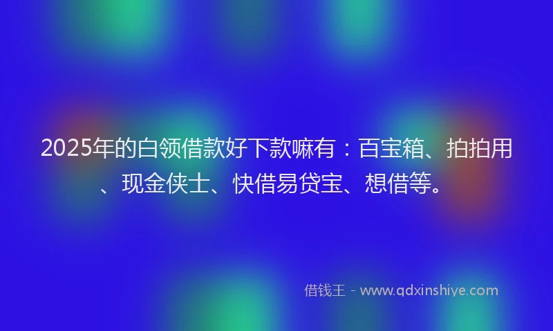 2025年的白领借款好下款嘛有：百宝箱、拍拍用、现金侠士、快借易贷宝、想借等。