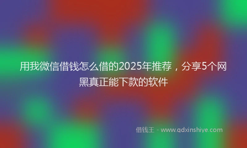 用我微信借钱怎么借的2025年推荐，分享5个网黑真正能下款的软件