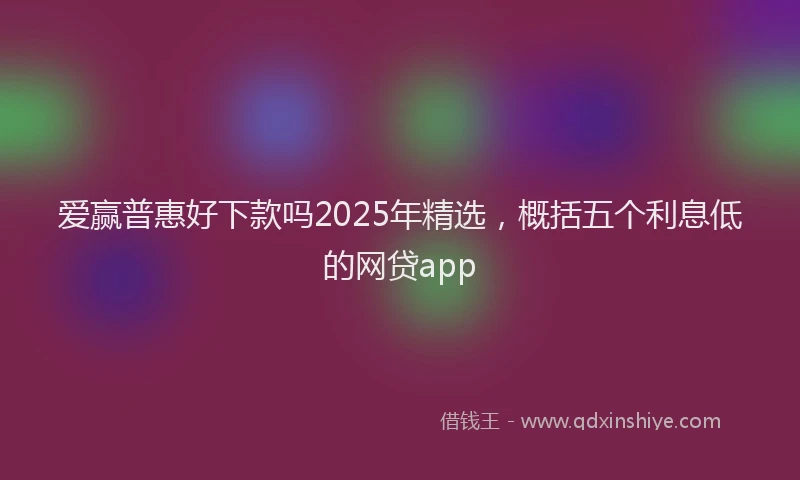 爱赢普惠好下款吗2025年精选，概括五个利息低的网贷app