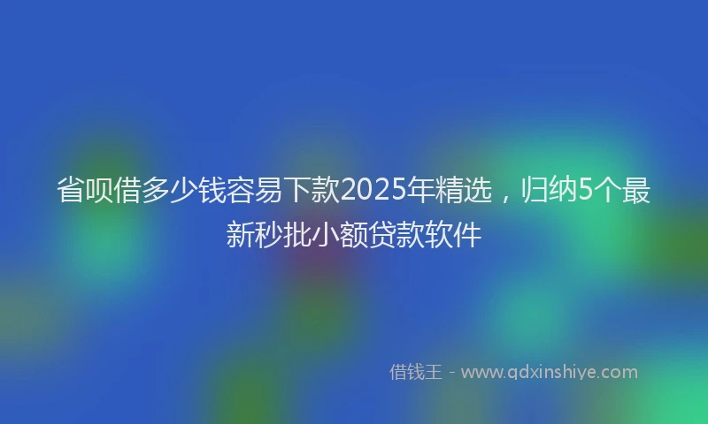 省呗借多少钱容易下款2025年精选，归纳5个最新秒批小额贷款软件