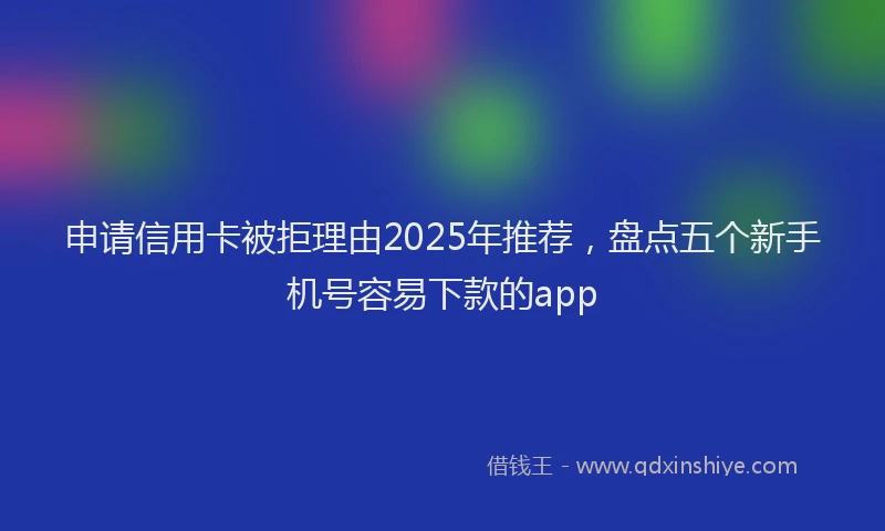 申请信用卡被拒理由2025年推荐，盘点五个新手机号容易下款的app