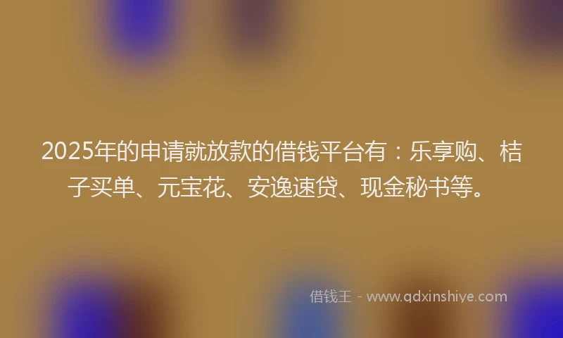 2025年的申请就放款的借钱平台有：乐享购、桔子买单、元宝花、安逸速贷、现金秘书等。
