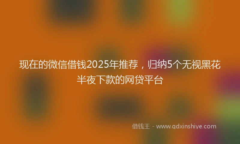 现在的微信借钱2025年推荐，归纳5个无视黑花半夜下款的网贷平台