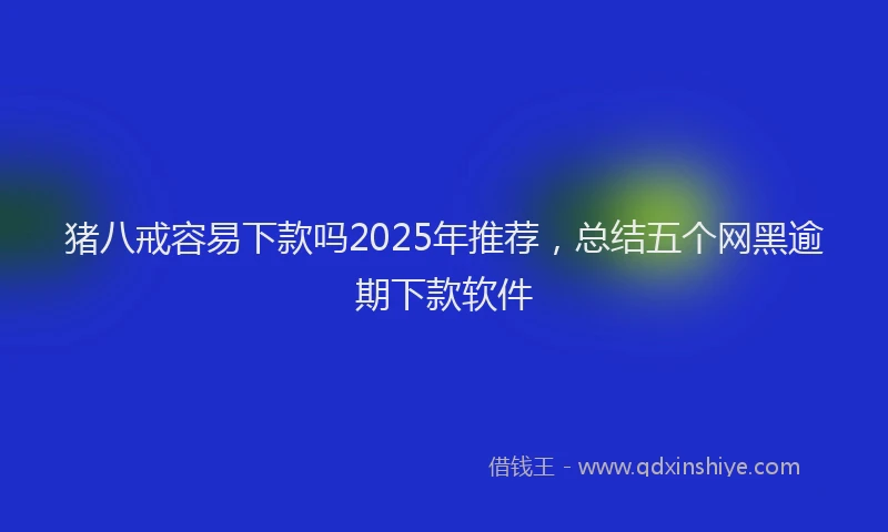猪八戒容易下款吗2025年推荐，总结五个网黑逾期下款软件