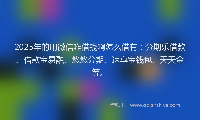 2025年的用微信咋借钱啊怎么借有：分期乐借款、借款宝易融、悠悠分期、速享宝钱包、天天金等。
