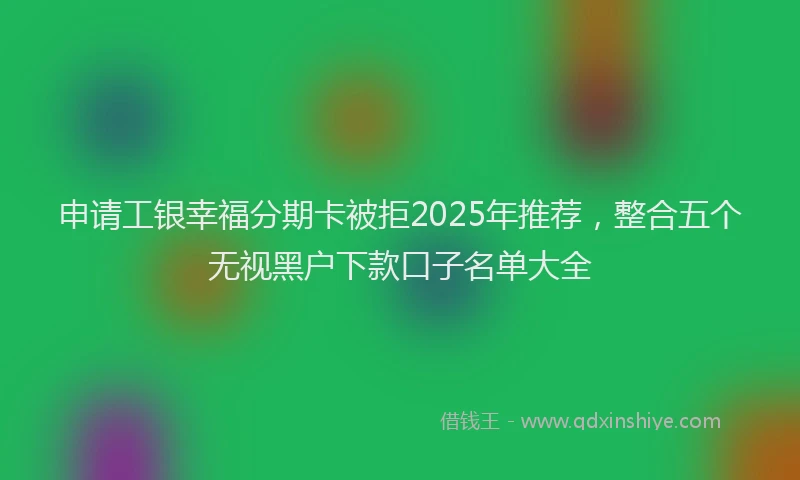申请工银幸福分期卡被拒2025年推荐，整合五个无视黑户下款口子名单大全