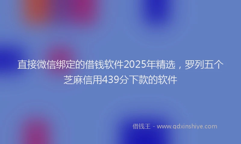 直接微信绑定的借钱软件2025年精选，罗列五个芝麻信用439分下款的软件