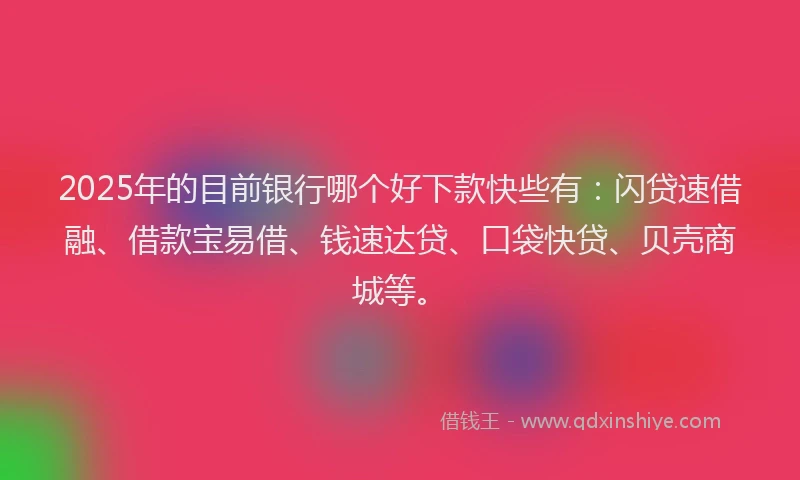 2025年的目前银行哪个好下款快些有：闪贷速借融、借款宝易借、钱速达贷、口袋快贷、贝壳商城等。