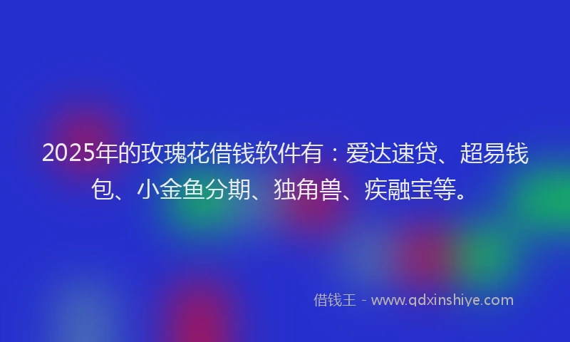 2025年的玫瑰花借钱软件有:爱达速贷、超易钱包、小金鱼分期、独角兽、疾融宝等。