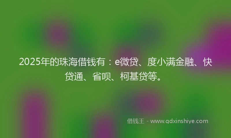 2025年的珠海借钱有：e微贷、度小满金融、快贷通、省呗、柯基贷等。