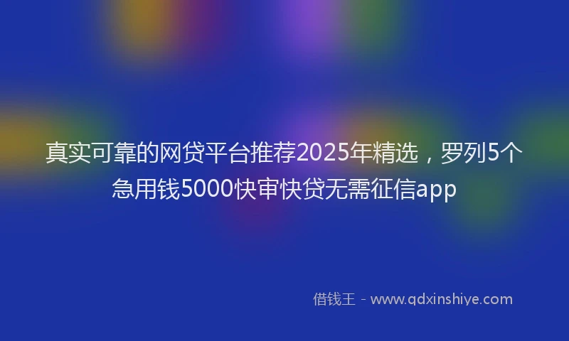 真实可靠的网贷平台推荐2025年精选，罗列5个急用钱5000快审快贷无需征信app