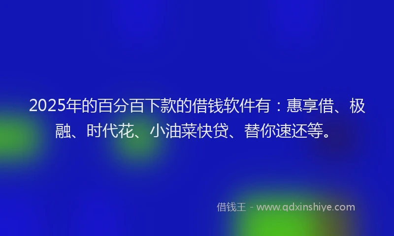2025年的百分百下款的借钱软件有：惠享借、极融、时代花、小油菜快贷、替你速还等。