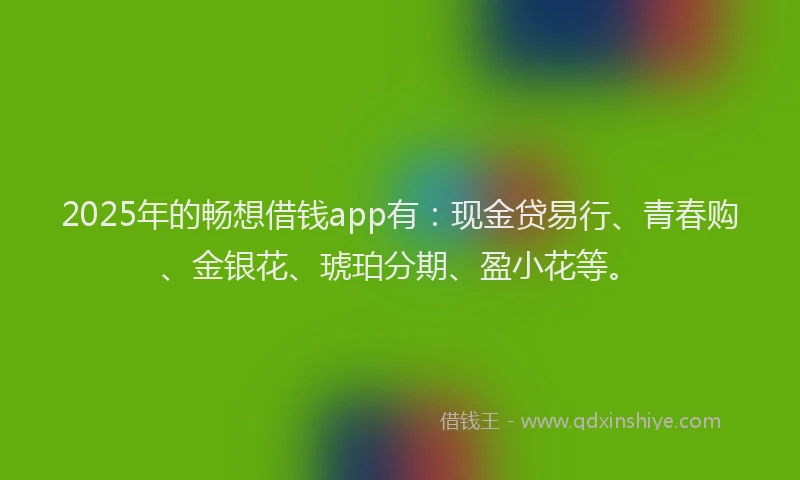 2025年的畅想借钱app有:现金贷易行、青春购、金银花、琥珀分期、盈小花等。