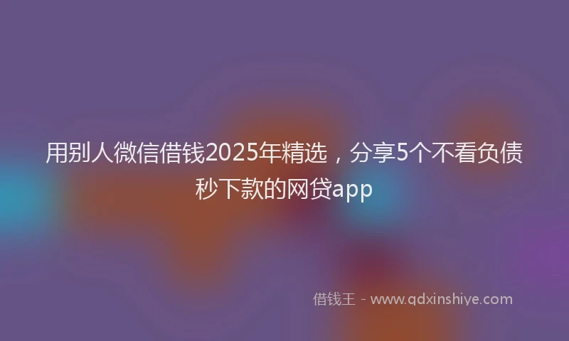 用别人微信借钱2025年精选，分享5个不看负债秒下款的网贷app