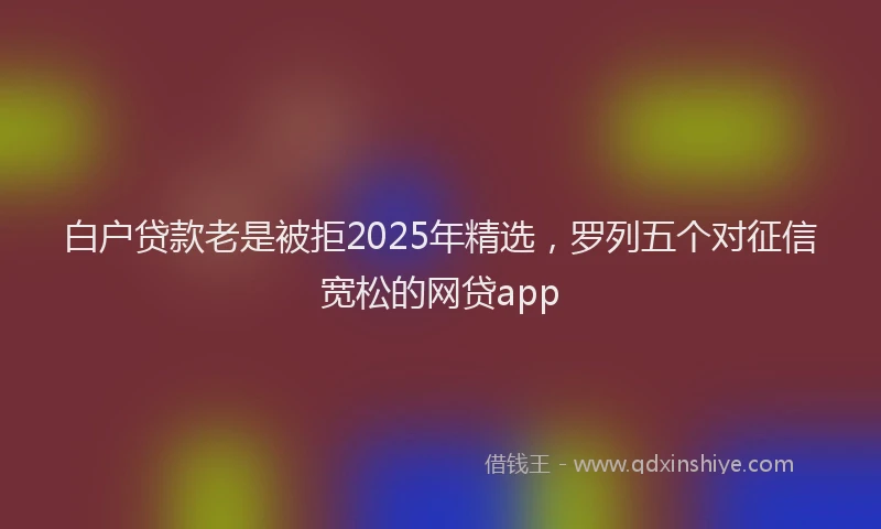 白户贷款老是被拒2025年精选，罗列五个对征信宽松的网贷app