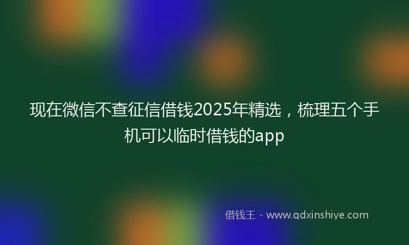 现在微信不查征信借钱2025年精选，梳理五个手机可以临时借钱的app