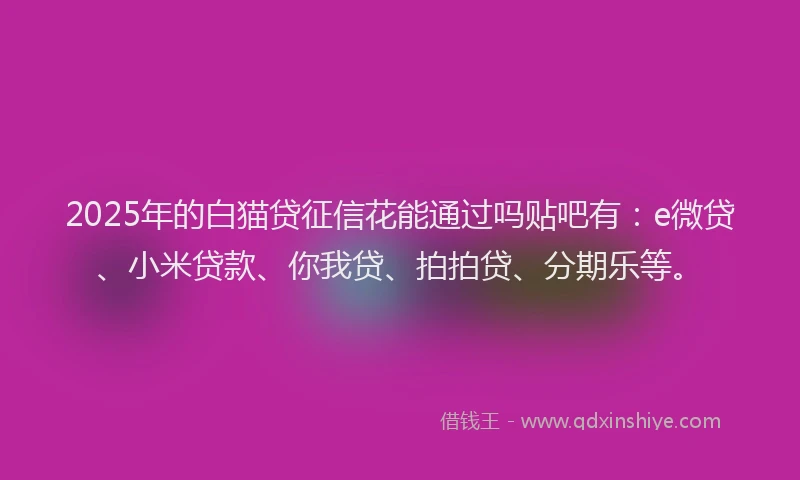 2025年的白猫贷征信花能通过吗贴吧有：e微贷、小米贷款、你我贷、拍拍贷、分期乐等。