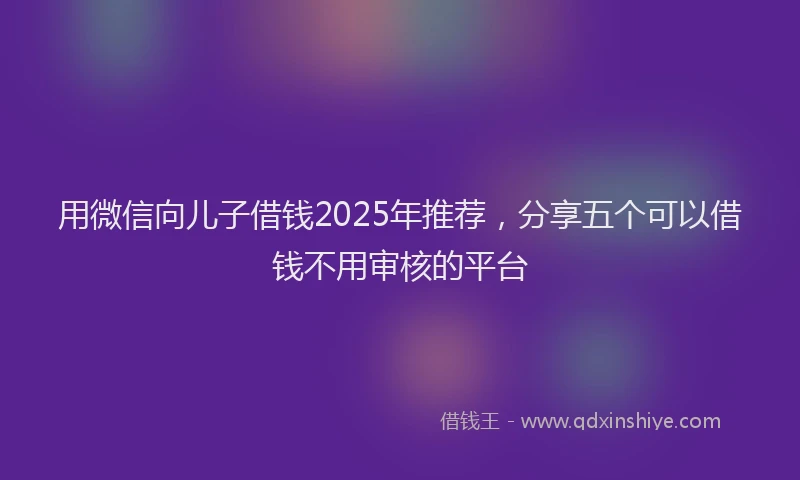 用微信向儿子借钱2025年推荐，分享五个可以借钱不用审核的平台