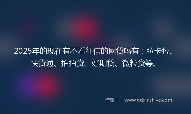 2025年的现在有不看征信的网贷吗有：拉卡拉、快贷通、拍拍贷、好期贷、微粒贷等。