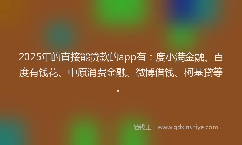 2025年的直接能贷款的app有：度小满金融、百度有钱花、中原消费金融、微博借钱、柯基贷等。