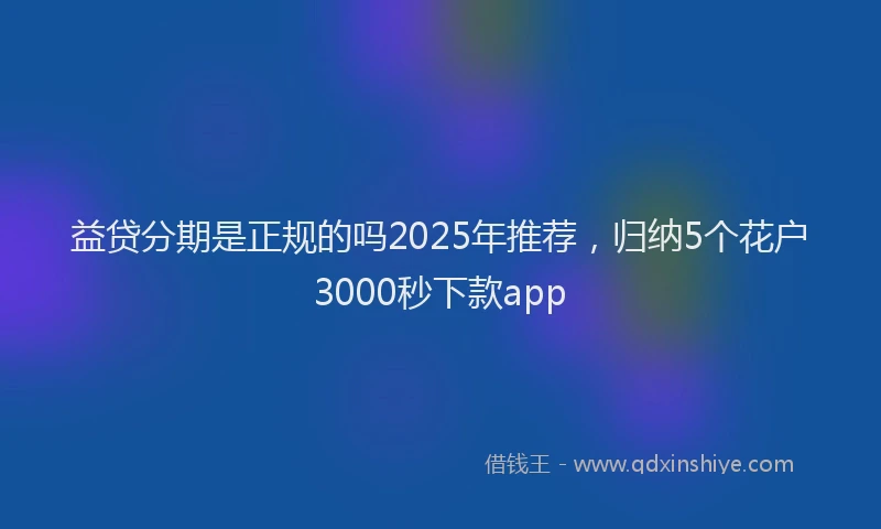 益贷分期是正规的吗2025年推荐，归纳5个花户3000秒下款app