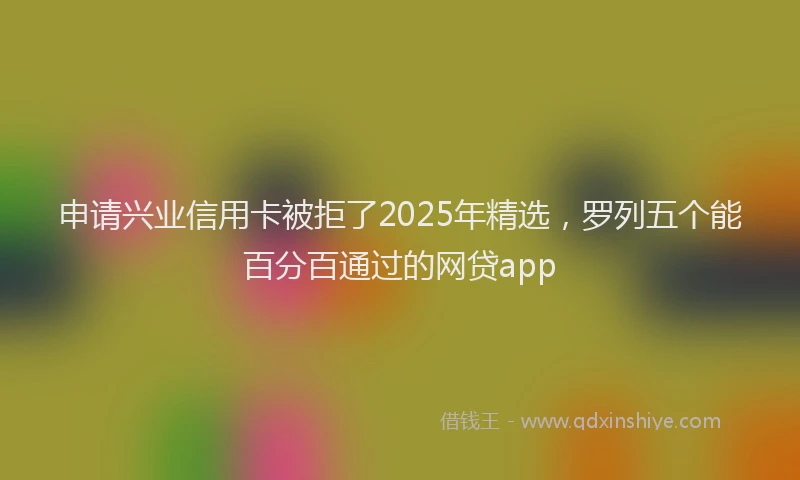 申请兴业信用卡被拒了2025年精选，罗列五个能百分百通过的网贷app