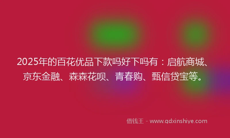 2025年的百花优品下款吗好下吗有：启航商城、京东金融、森森花呗、青春购、甄信贷宝等。