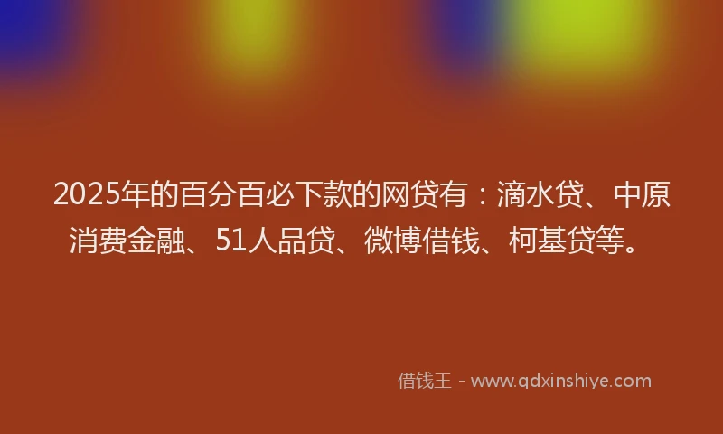 2025年的百分百必下款的网贷有：滴水贷、中原消费金融、51人品贷、微博借钱、柯基贷等。