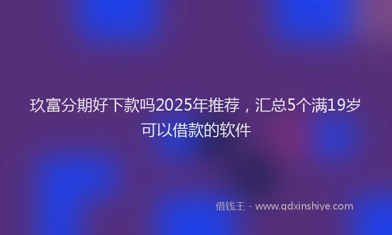 玖富分期好下款吗2025年推荐，汇总5个满19岁可以借款的软件