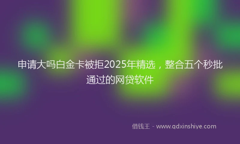 申请大吗白金卡被拒2025年精选，整合五个秒批通过的网贷软件