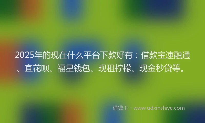 2025年的现在什么平台下款好有：借款宝速融通、宜花呗、福星钱包、现租柠檬、现金秒贷等。
