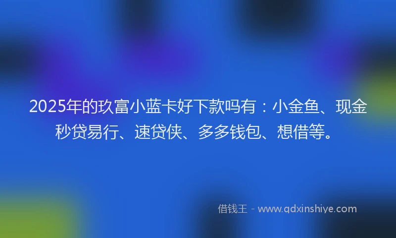 2025年的玖富小蓝卡好下款吗有：小金鱼、现金秒贷易行、速贷侠、多多钱包、想借等。