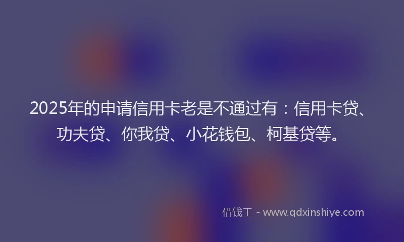 2025年的申请信用卡老是不通过有：信用卡贷、功夫贷、你我贷、小花钱包、柯基贷等。