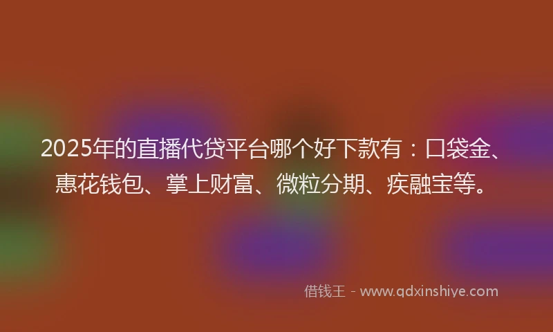 2025年的直播代贷平台哪个好下款有：口袋金、惠花钱包、掌上财富、微粒分期、疾融宝等。