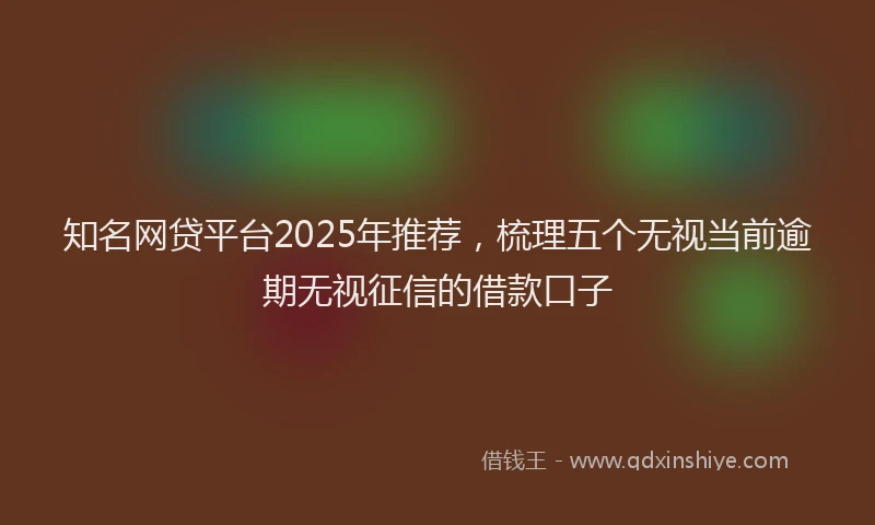 知名网贷平台2025年推荐，梳理五个无视当前逾期无视征信的借款口子