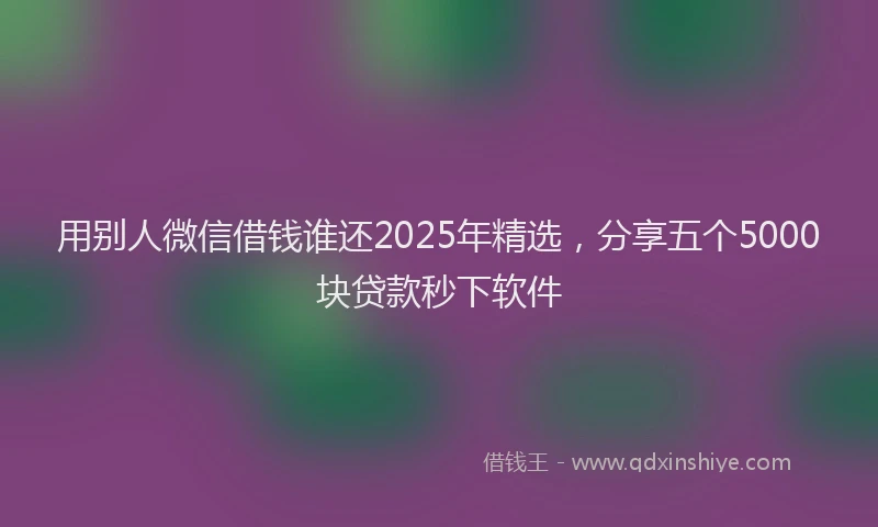 用别人微信借钱谁还2025年精选，分享五个5000块贷款秒下软件