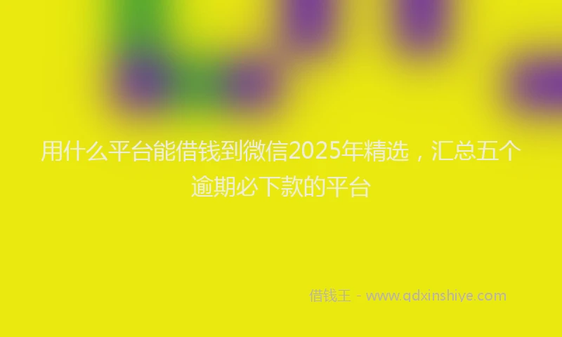 用什么平台能借钱到微信2025年精选，汇总五个逾期必下款的平台