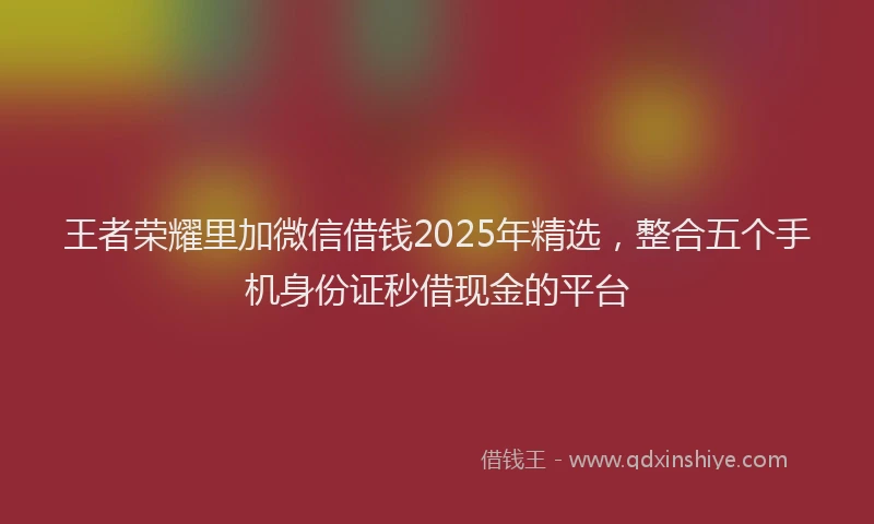 王者荣耀里加微信借钱2025年精选，整合五个手机身份证秒借现金的平台
