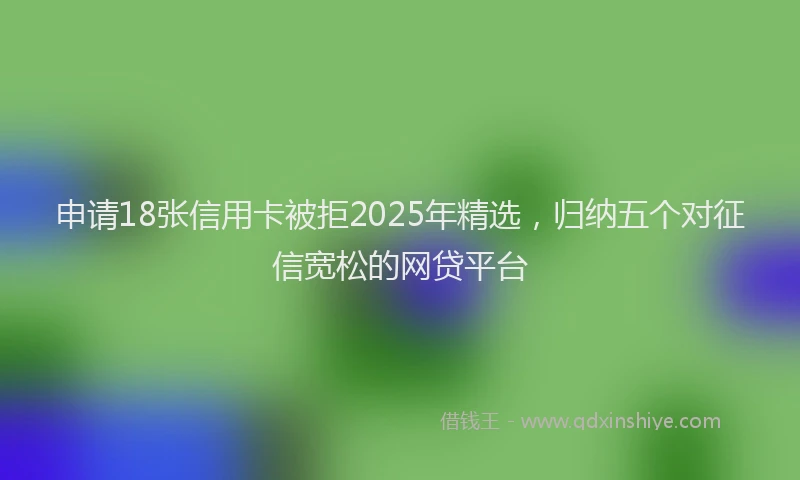 申请18张信用卡被拒2025年精选，归纳五个对征信宽松的网贷平台