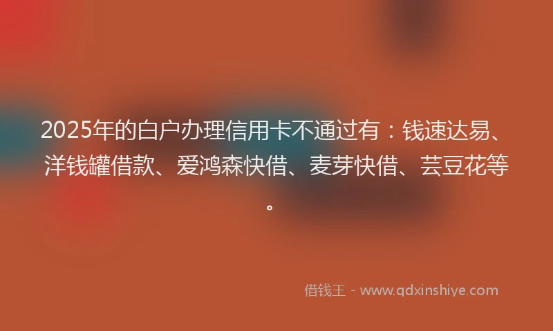 2025年的白户办理信用卡不通过有：钱速达易、洋钱罐借款、爱鸿森快借、麦芽快借、芸豆花等。