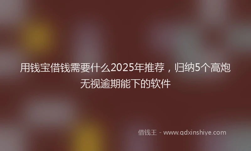 用钱宝借钱需要什么2025年推荐，归纳5个高炮无视逾期能下的软件