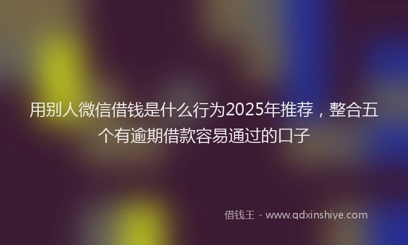 用别人微信借钱是什么行为2025年推荐，整合五个有逾期借款容易通过的口子