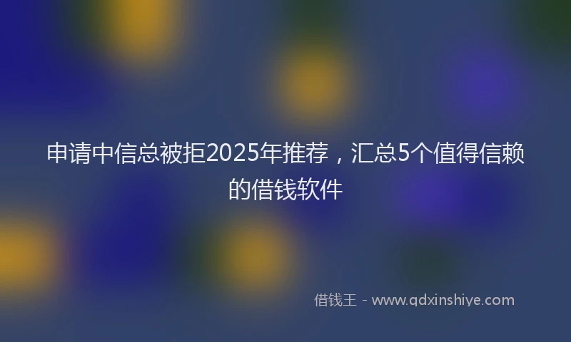 申请中信总被拒2025年推荐，汇总5个值得信赖的借钱软件