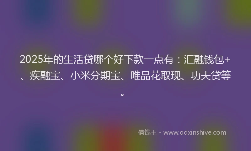 2025年的生活贷哪个好下款一点有：汇融钱包+、疾融宝、小米分期宝、唯品花取现、功夫贷等。