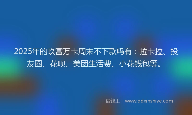 2025年的玖富万卡周末不下款吗有：拉卡拉、投友圈、花呗、美团生活费、小花钱包等。