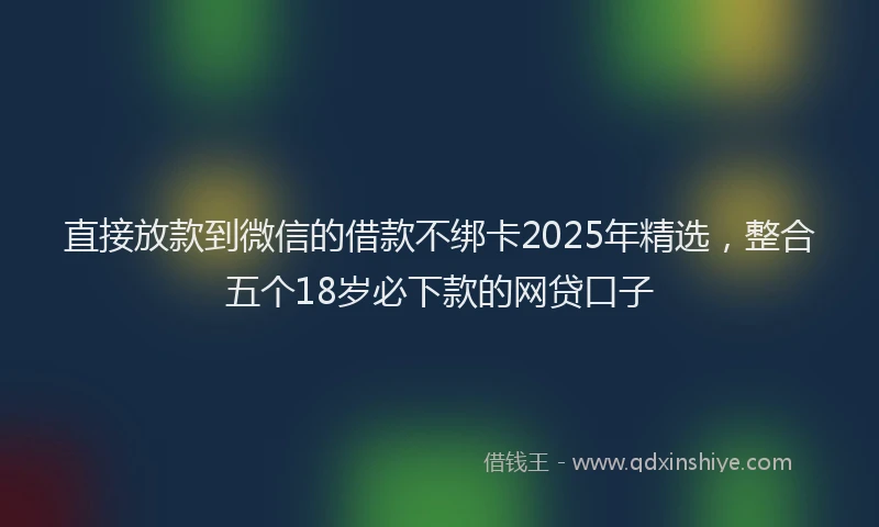 直接放款到微信的借款不绑卡2025年精选，整合五个18岁必下款的网贷口子
