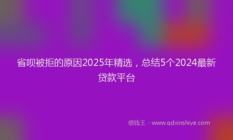省呗被拒的原因2025年精选，总结5个2024最新贷款平台