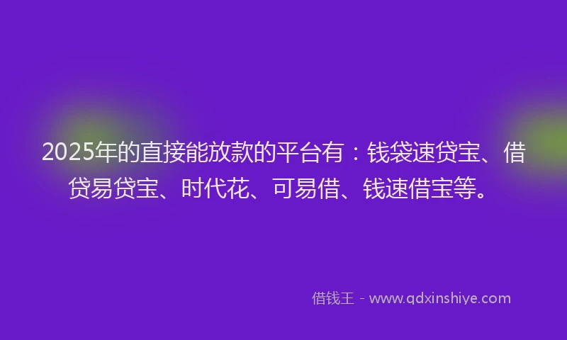 2025年的直接能放款的平台有：钱袋速贷宝、借贷易贷宝、时代花、可易借、钱速借宝等。