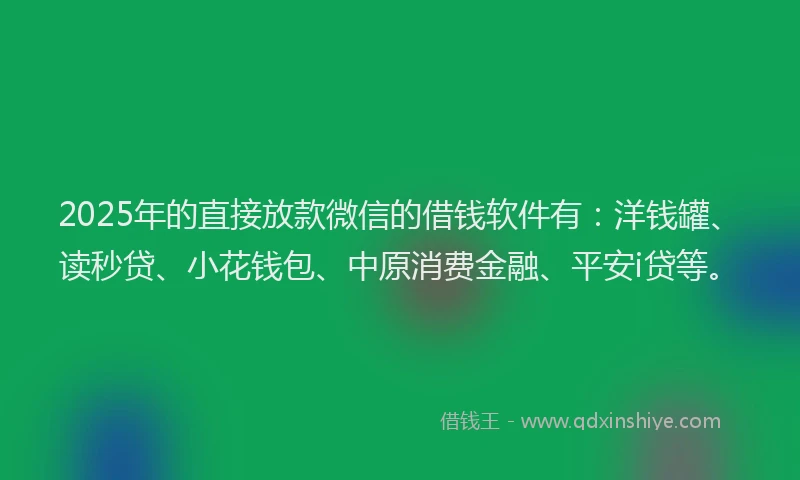 2025年的直接放款微信的借钱软件有：洋钱罐、读秒贷、小花钱包、中原消费金融、平安i贷等。